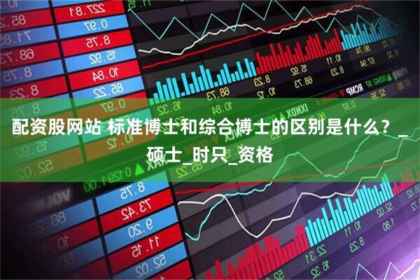 配资股网站 标准博士和综合博士的区别是什么？_硕士_时只_资格