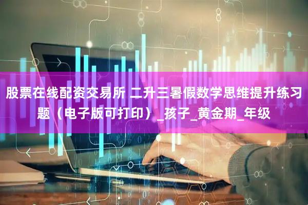 股票在线配资交易所 二升三暑假数学思维提升练习题（电子版可打印）_孩子_黄金期_年级