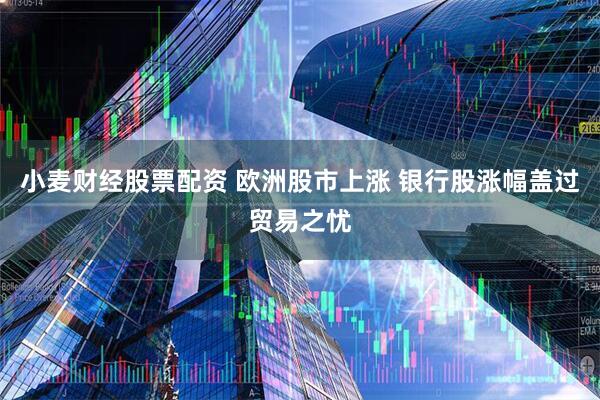 小麦财经股票配资 欧洲股市上涨 银行股涨幅盖过贸易之忧