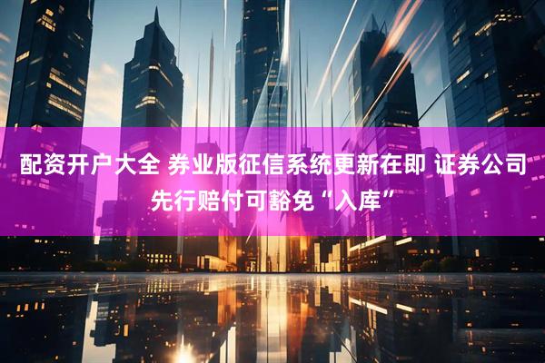 配资开户大全 券业版征信系统更新在即 证券公司先行赔付可豁免“入库”