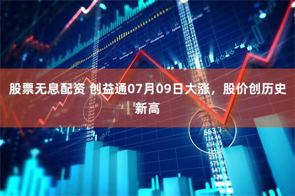 股票无息配资 创益通07月09日大涨，股价创历史新高