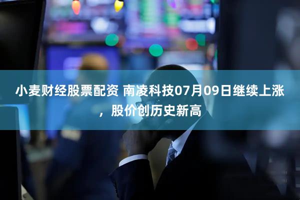 小麦财经股票配资 南凌科技07月09日继续上涨，股价创历史新高