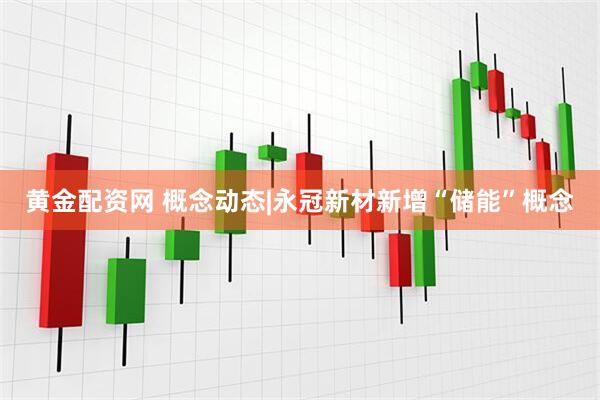 黄金配资网 概念动态|永冠新材新增“储能”概念
