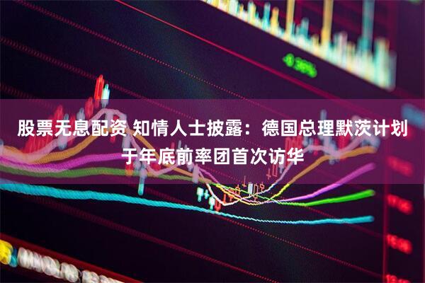 股票无息配资 知情人士披露：德国总理默茨计划于年底前率团首次访华