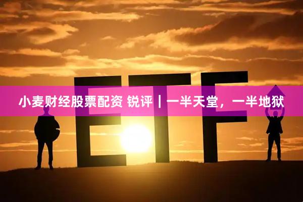 小麦财经股票配资 锐评｜一半天堂，一半地狱