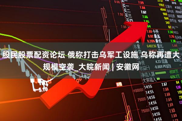股民股票配资论坛 俄称打击乌军工设施 乌称再遭大规模空袭_大皖新闻 | 安徽网