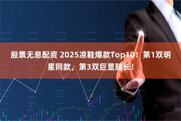 股票无息配资 2025凉鞋爆款Top10！第1双明星同款，第3双巨显腿长！