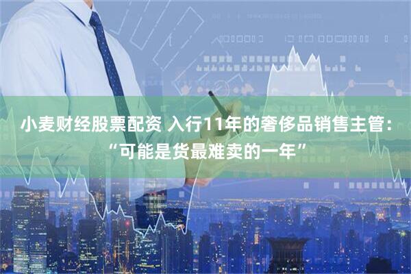 小麦财经股票配资 入行11年的奢侈品销售主管：“可能是货最难卖的一年”