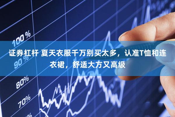 证券杠杆 夏天衣服千万别买太多，认准T恤和连衣裙，舒适大方又高级