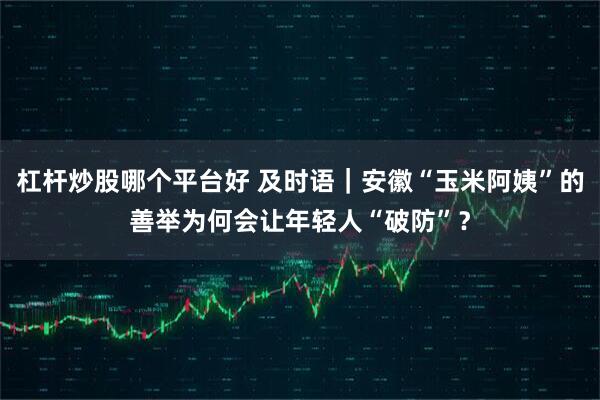 杠杆炒股哪个平台好 及时语｜安徽“玉米阿姨”的善举为何会让年轻人“破防”？