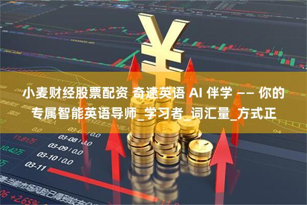 小麦财经股票配资 奇速英语 AI 伴学 —— 你的专属智能英语导师_学习者_词汇量_方式正