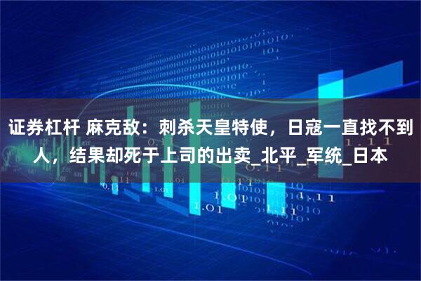 证券杠杆 麻克敌：刺杀天皇特使，日寇一直找不到人，结果却死于上司的出卖_北平_军统_日本