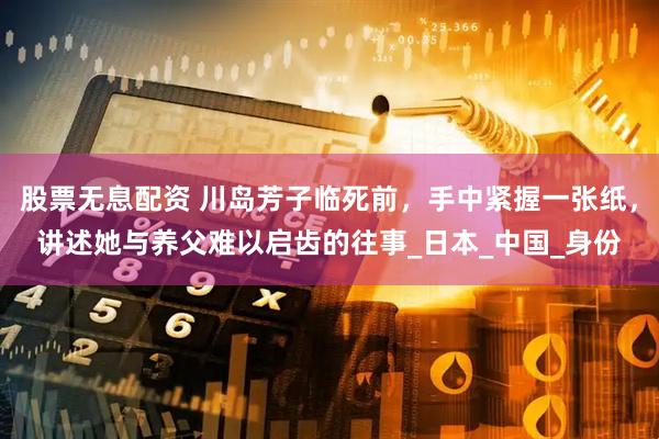 股票无息配资 川岛芳子临死前，手中紧握一张纸，讲述她与养父难以启齿的往事_日本_中国_身份