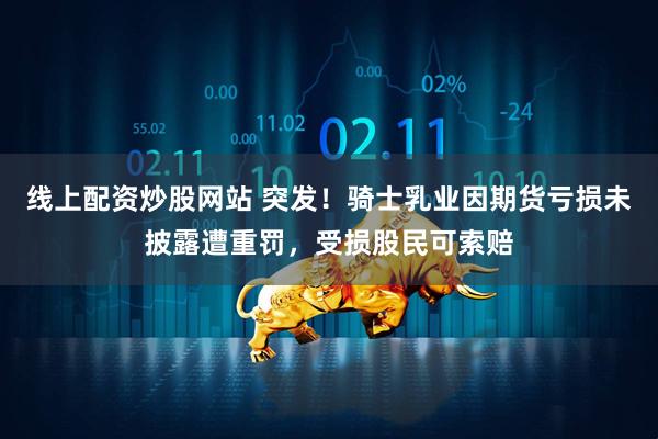 线上配资炒股网站 突发！骑士乳业因期货亏损未披露遭重罚，受损股民可索赔