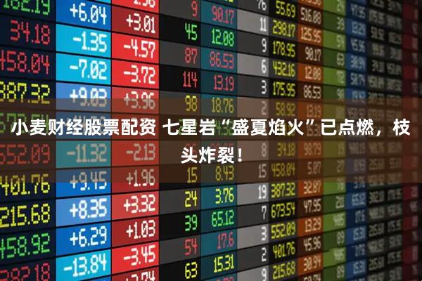 小麦财经股票配资 七星岩“盛夏焰火”已点燃，枝头炸裂！