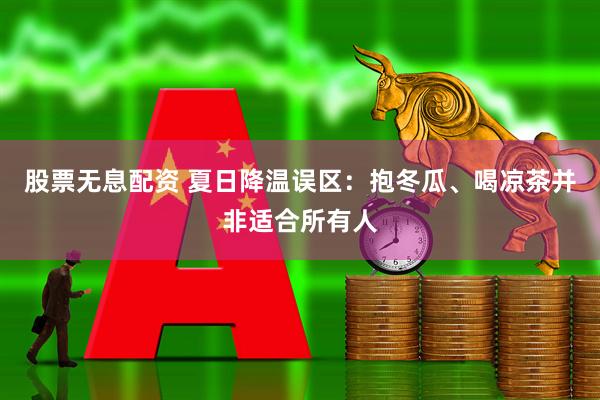 股票无息配资 夏日降温误区：抱冬瓜、喝凉茶并非适合所有人