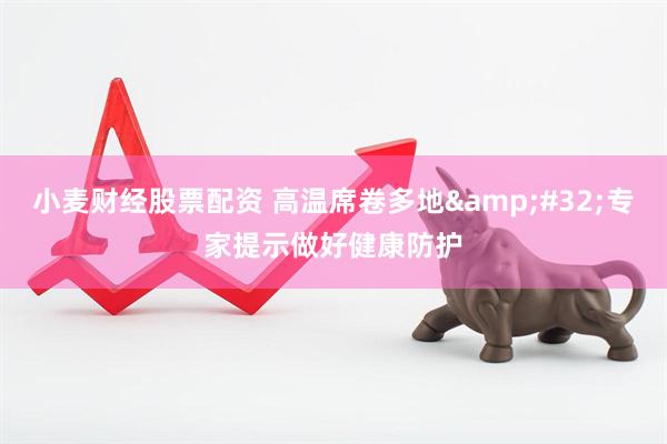 小麦财经股票配资 高温席卷多地&#32;专家提示做好健康防护