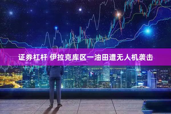 证券杠杆 伊拉克库区一油田遭无人机袭击