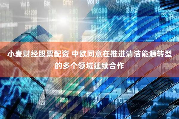 小麦财经股票配资 中欧同意在推进清洁能源转型的多个领域延续合作