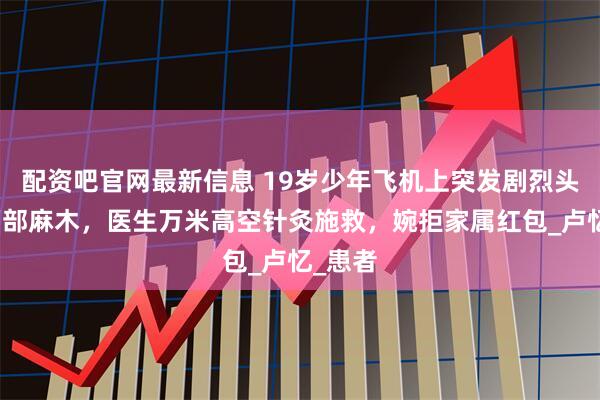 配资吧官网最新信息 19岁少年飞机上突发剧烈头痛和面部麻木，医生万米高空针灸施救，婉拒家属红包_卢忆_患者