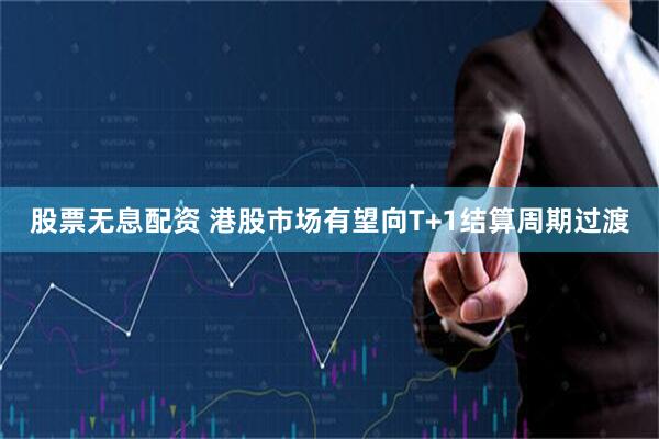 股票无息配资 港股市场有望向T+1结算周期过渡
