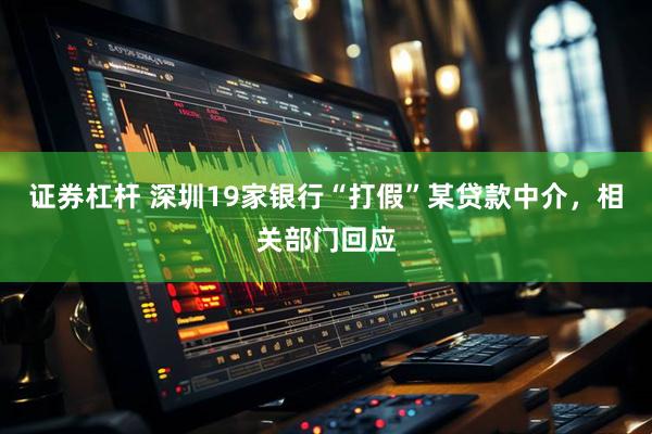 证券杠杆 深圳19家银行“打假”某贷款中介，相关部门回应