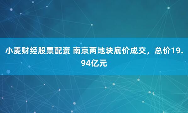 小麦财经股票配资 南京两地块底价成交，总价19.94亿元