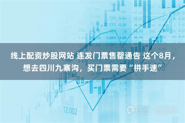 线上配资炒股网站 连发门票售罄通告 这个8月，想去四川九寨沟，买门票需要“拼手速”