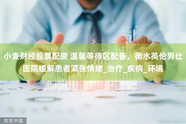 小麦财经股票配资 温馨等待区配备，衡水英伦男仕医院缓解患者紧张情绪_治疗_疾病_环境