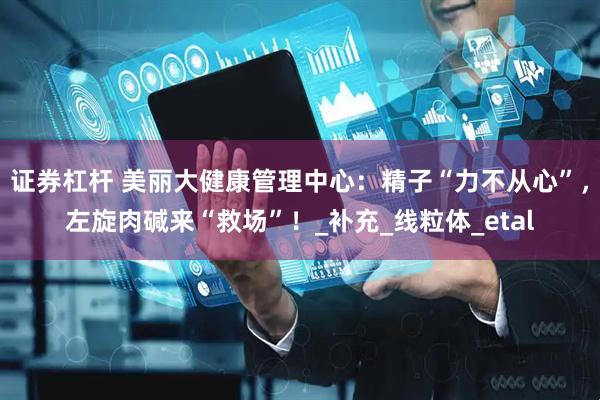 证券杠杆 美丽大健康管理中心：精子“力不从心”，左旋肉碱来“救场”！_补充_线粒体_etal