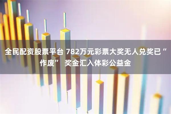 全民配资股票平台 782万元彩票大奖无人兑奖已“作废”  奖金汇入体彩公益金