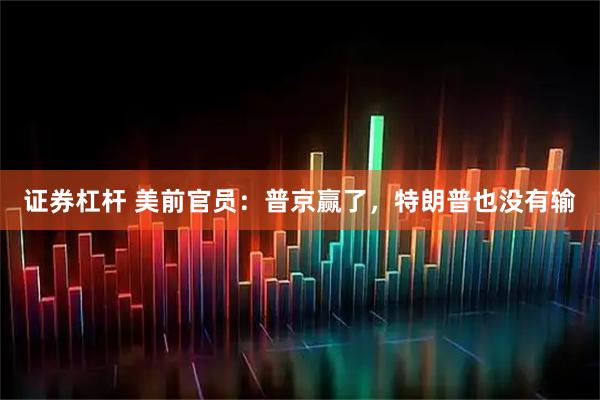 证券杠杆 美前官员：普京赢了，特朗普也没有输