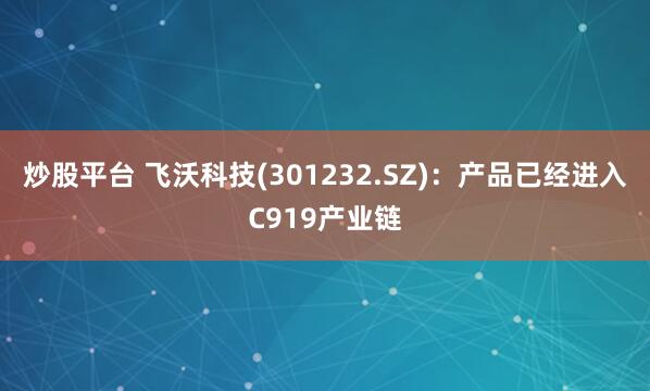 炒股平台 飞沃科技(301232.SZ)：产品已经进入C919产业链