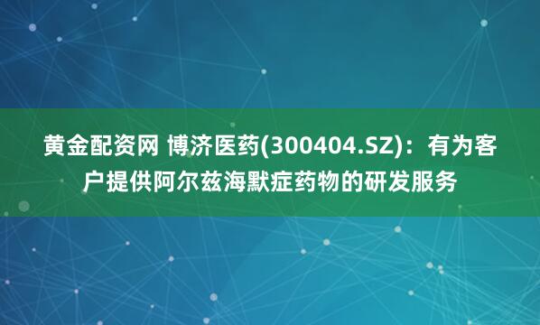 黄金配资网 博济医药(300404.SZ)：有为客户提供阿尔兹海默症药物的研发服务