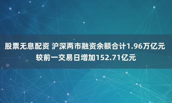 股票无息配资 沪深两市融资余额合计1.96万亿元 较前一交易日增加152.71亿元