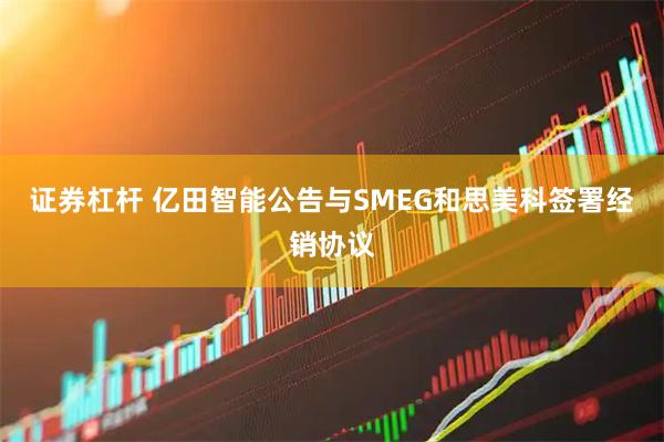 证券杠杆 亿田智能公告与SMEG和思美科签署经销协议