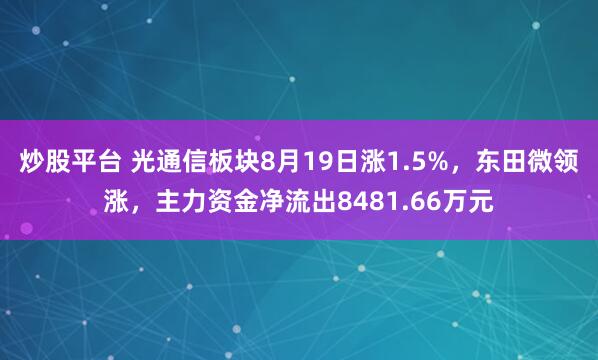 炒股平台 光通信板块8月19日涨1.5%，东田微领涨，主力资金净流出8481.66万元