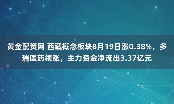 黄金配资网 西藏概念板块8月19日涨0.38%，多瑞医药领涨，主力资金净流出3.37亿元