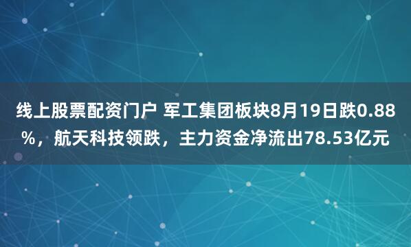 线上股票配资门户 军工集团板块8月19日跌0.88%，航天科技领跌，主力资金净流出78.53亿元