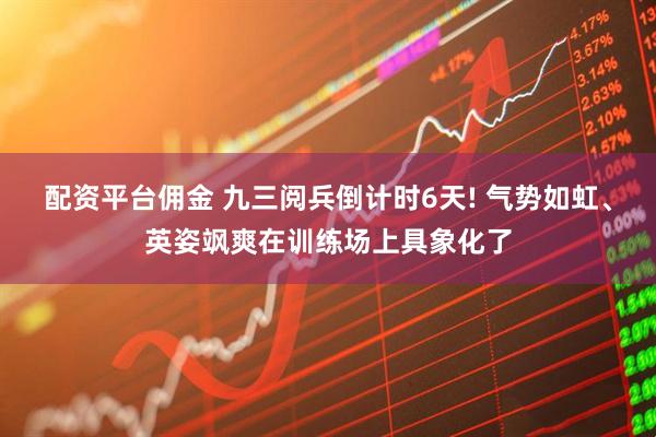 配资平台佣金 九三阅兵倒计时6天! 气势如虹、英姿飒爽在训练场上具象化了