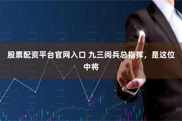 股票配资平台官网入口 九三阅兵总指挥，是这位中将