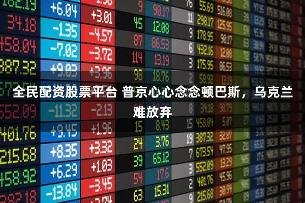 全民配资股票平台 普京心心念念顿巴斯，乌克兰难放弃