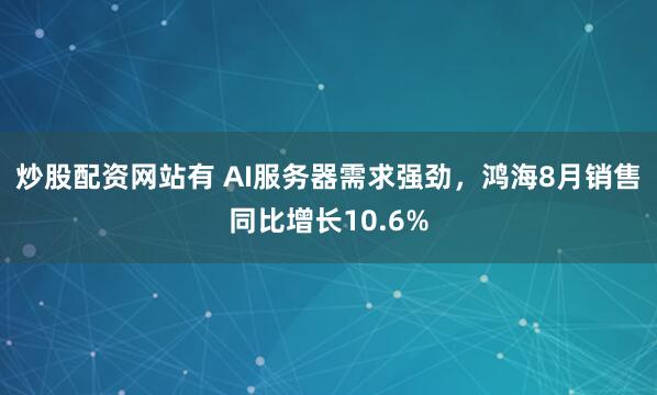 炒股配资网站有 AI服务器需求强劲，鸿海8月销售同比增长10.6%