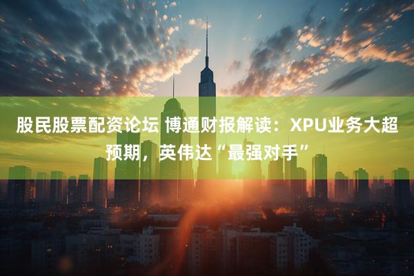 股民股票配资论坛 博通财报解读：XPU业务大超预期，英伟达“最强对手”