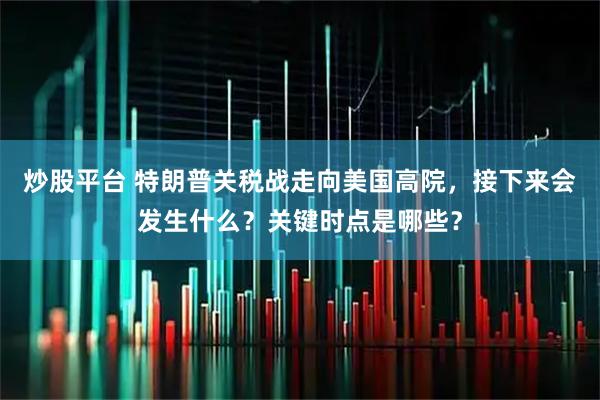 炒股平台 特朗普关税战走向美国高院，接下来会发生什么？关键时点是哪些？