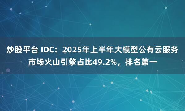炒股平台 IDC：2025年上半年大模型公有云服务市场火山引擎占比49.2%，排名第一