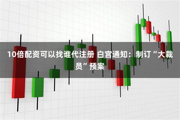 10倍配资可以找谁代注册 白宫通知：制订“大裁员”预案