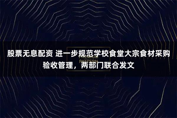 股票无息配资 进一步规范学校食堂大宗食材采购验收管理，两部门联合发文