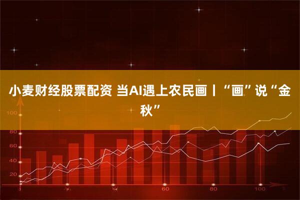 小麦财经股票配资 当AI遇上农民画丨“画”说“金秋”