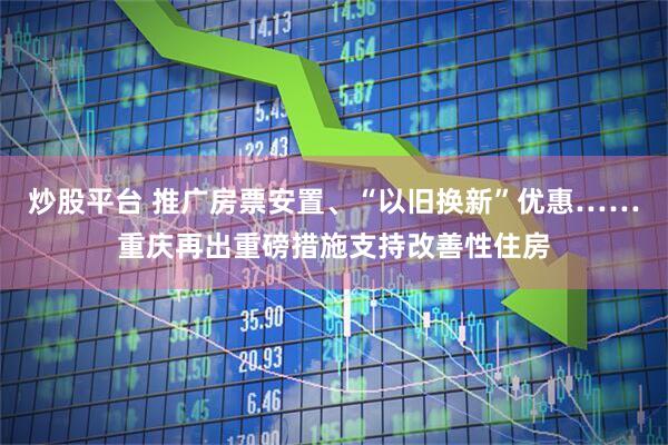 炒股平台 推广房票安置、“以旧换新”优惠……重庆再出重磅措施支持改善性住房